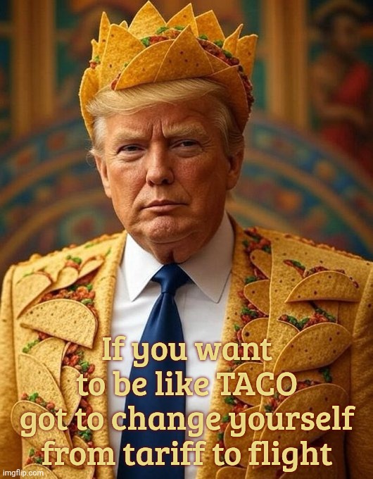 TACO style: One day big tariff, next day backpedaling. | If you want to be like TACO; got to change yourself from tariff to flight | image tagged in taco man trump trump always chickens out,taco taco man,taco trump,taco,it's not nice,he has feelz | made w/ Imgflip meme maker