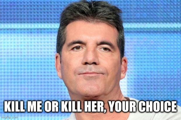 Simon Cowell Unimpressed | KILL ME OR KILL HER, YOUR CHOICE | image tagged in simon cowell unimpressed | made w/ Imgflip meme maker