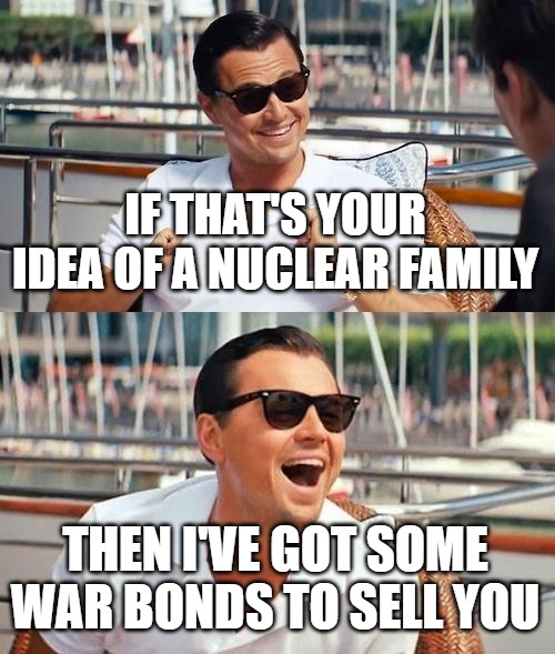 Leonardo Dicaprio Wolf Of Wall Street Meme | IF THAT'S YOUR IDEA OF A NUCLEAR FAMILY THEN I'VE GOT SOME WAR BONDS TO SELL YOU | image tagged in memes,leonardo dicaprio wolf of wall street | made w/ Imgflip meme maker