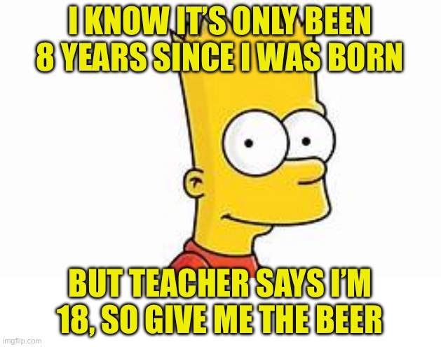 I KNOW IT’S ONLY BEEN 8 YEARS SINCE I WAS BORN BUT TEACHER SAYS I’M 18, SO GIVE ME THE BEER | image tagged in bart | made w/ Imgflip meme maker