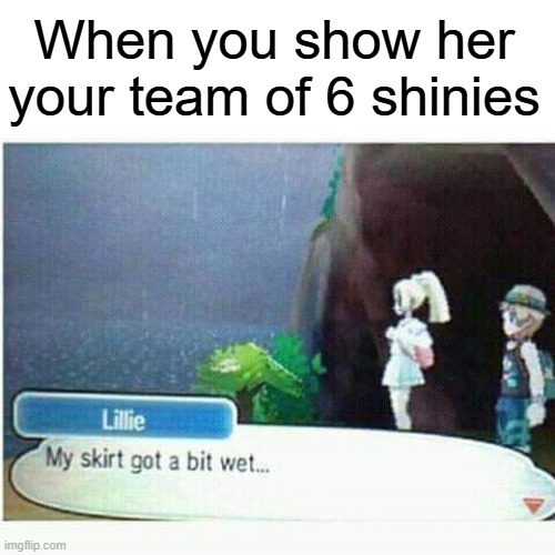 shiny or gtfo | When you show her your team of 6 shinies | image tagged in my skirt got a bit wet,pokemon,pokemon memes,naughty,pokemon sun and moon,funny memes | made w/ Imgflip meme maker