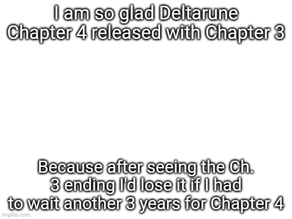 I am so glad Deltarune Chapter 4 released with Chapter 3; Because after seeing the Ch. 3 ending I'd lose it if I had to wait another 3 years for Chapter 4 | made w/ Imgflip meme maker