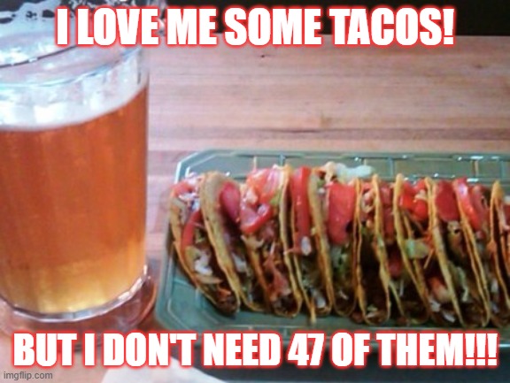 TACO | I LOVE ME SOME TACOS! BUT I DON'T NEED 47 OF THEM!!! | image tagged in tacos | made w/ Imgflip meme maker
