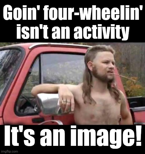 Goin' four-wheelin'
isn't an activity It's an image! | image tagged in blank black,almost politically correct redneck | made w/ Imgflip meme maker