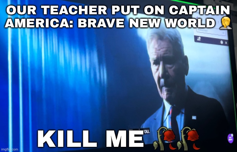 I fucking hate harrison ford | OUR TEACHER PUT ON CAPTAIN AMERICA: BRAVE NEW WORLD 🤦; KILL ME 🥀🥀 | image tagged in kill me now | made w/ Imgflip meme maker
