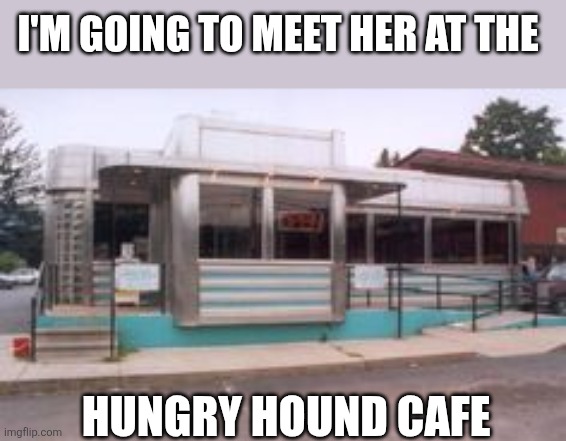 Hungry Hound | I'M GOING TO MEET HER AT THE; HUNGRY HOUND CAFE | image tagged in funny memes | made w/ Imgflip meme maker