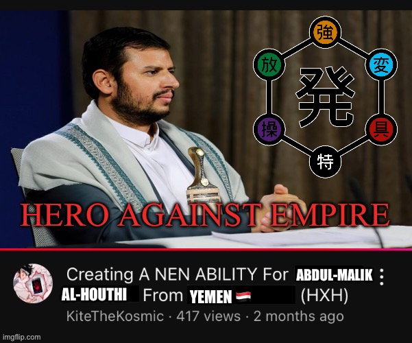 Creating a Nen Ability for (  ) from (  )  (HXH)  YouTube Video | HERO AGAINST EMPIRE; ABDUL-MALIK; AL-HOUTHI; YEMEN 🇾🇪 | image tagged in creating a nen ability for from hxh youtube video,memes,yemen,hunter x hunter,anime meme,political meme | made w/ Imgflip meme maker