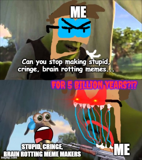 NO MORE STUPID, CRINGE, BRAIN ROTTING MEMES!!! | ME; Can you stop making stupid, cringe, brain rotting memes... FOR 5 BILLION YEARS?!? ME; STUPID, CRINGE, BRAIN ROTTING MEME MAKERS | image tagged in shrek five minutes | made w/ Imgflip meme maker