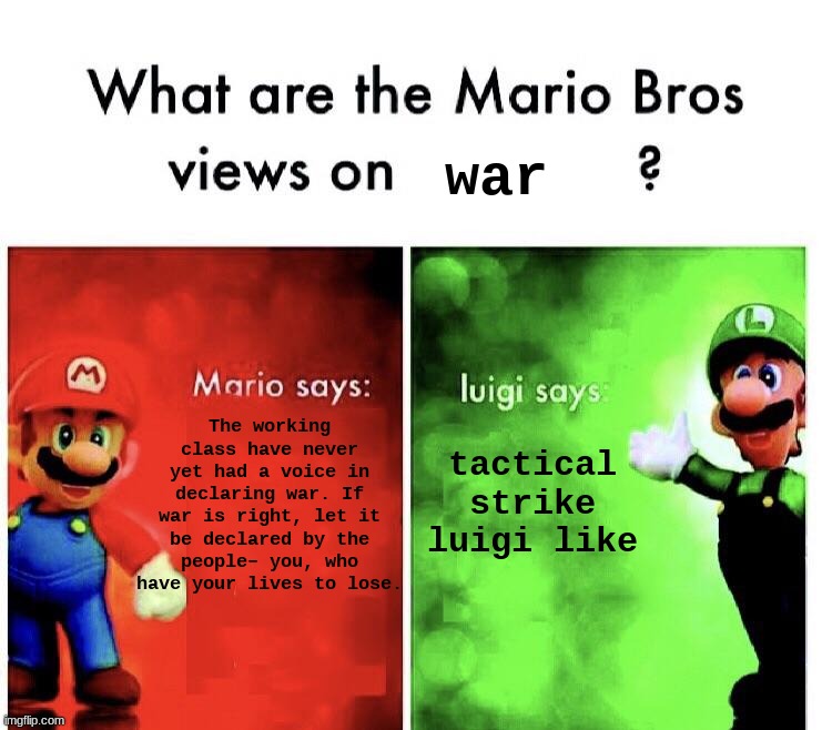 What are the mario bros views on:      ? | war; The working class have never yet had a voice in declaring war. If war is right, let it be declared by the people– you, who have your lives to lose. tactical strike luigi like | image tagged in what are the mario bros views on | made w/ Imgflip meme maker