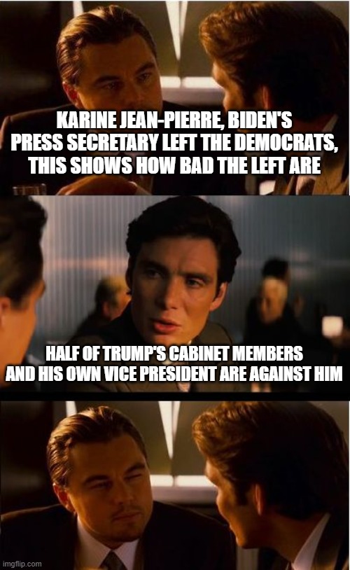 Republican Dellusion | KARINE JEAN-PIERRE, BIDEN'S PRESS SECRETARY LEFT THE DEMOCRATS, THIS SHOWS HOW BAD THE LEFT ARE; HALF OF TRUMP'S CABINET MEMBERS AND HIS OWN VICE PRESIDENT ARE AGAINST HIM | image tagged in memes,inception,a snowflake flagged me so i can't comment lol | made w/ Imgflip meme maker