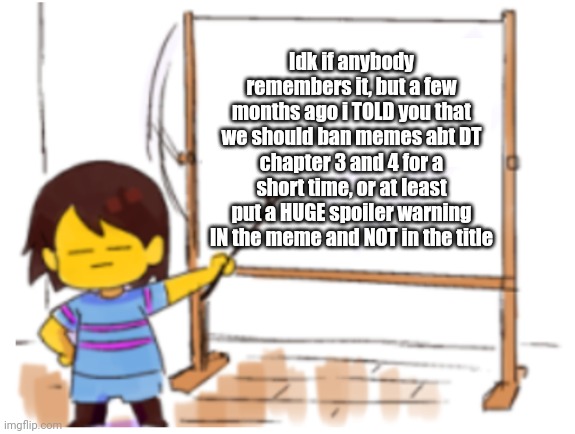 Frisk Sign | Idk if anybody remembers it, but a few months ago i TOLD you that we should ban memes abt DT chapter 3 and 4 for a short time, or at least put a HUGE spoiler warning IN the meme and NOT in the title | image tagged in frisk sign | made w/ Imgflip meme maker
