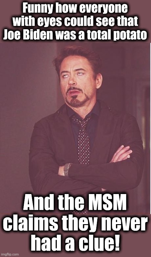 Face You Make Robert Downey Jr Meme | Funny how everyone
with eyes could see that
Joe Biden was a total potato And the MSM
claims they never
had a clue! | image tagged in memes,face you make robert downey jr | made w/ Imgflip meme maker