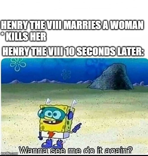 I'm Henry the 8th I Am | HENRY THE VIII MARRIES A WOMAN
* KILLS HER; HENRY THE VIII 10 SECONDS LATER: | image tagged in spongebob wanna see me do it again | made w/ Imgflip meme maker