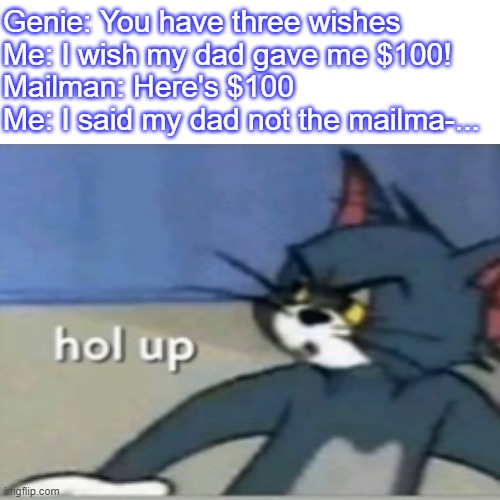 WAIT... | Genie: You have three wishes
Me: I wish my dad gave me $100!
Mailman: Here's $100
Me: I said my dad not the mailma-... | image tagged in memes,blank transparent square | made w/ Imgflip meme maker