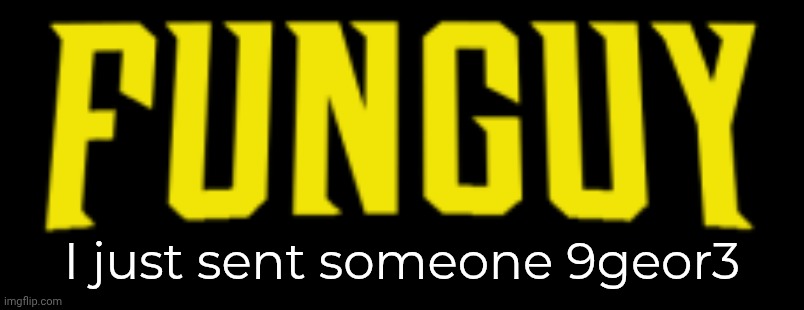 Funguy title card | I just sent someone 9geor3 | image tagged in funguy title card | made w/ Imgflip meme maker