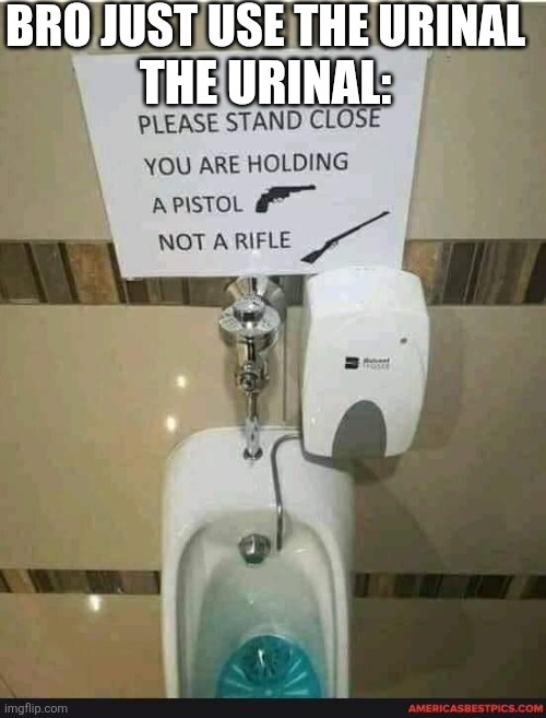 Idk | BRO JUST USE THE URINAL; THE URINAL: | image tagged in urinal,bathroom,funny | made w/ Imgflip meme maker