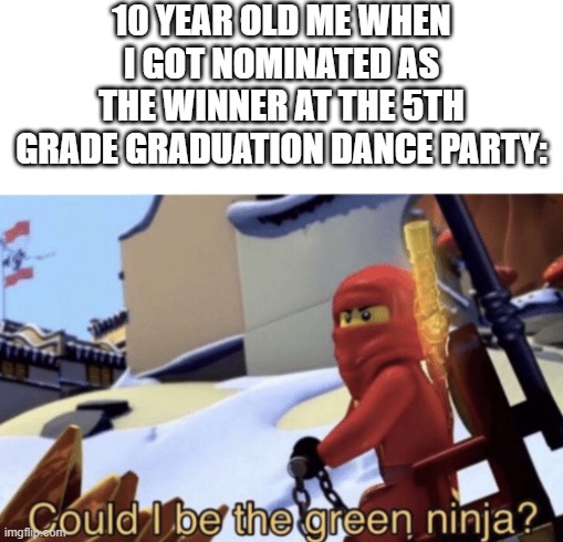 True story btw | 10 YEAR OLD ME WHEN I GOT NOMINATED AS THE WINNER AT THE 5TH GRADE GRADUATION DANCE PARTY: | image tagged in could i be the green ninja | made w/ Imgflip meme maker