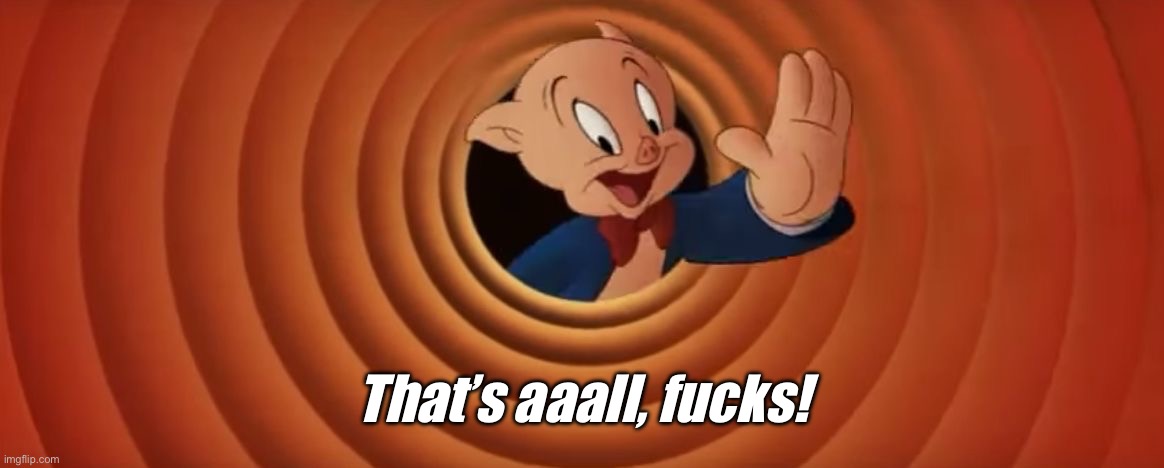 Porky Pig That's All Folks | That’s aaall, fucks! | image tagged in porky pig that's all folks | made w/ Imgflip meme maker