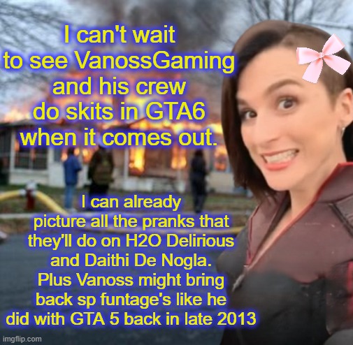 GTA 6 is going to feed entire families with how much content YouTubers will make with the game. | I can't wait to see VanossGaming and his crew do skits in GTA6 when it comes out. I can already picture all the pranks that they'll do on H2O Delirious and Daithi De Nogla. Plus Vanoss might bring back sp funtage's like he did with GTA 5 back in late 2013 | image tagged in disaster girl memeus edition,memez,gta 6,vanossgaming | made w/ Imgflip meme maker