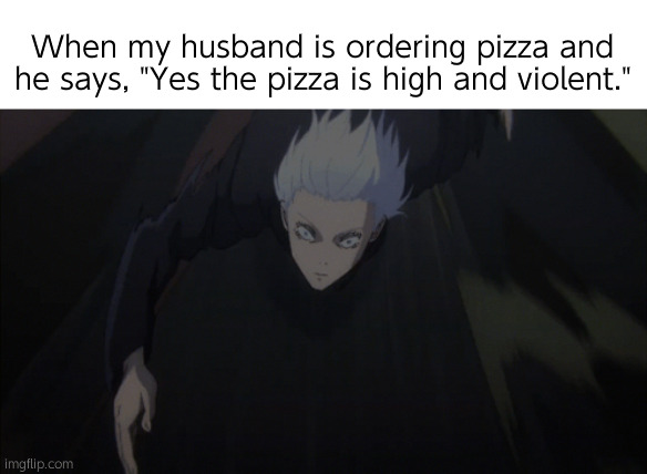I'm just a girl | When my husband is ordering pizza and he says, "Yes the pizza is high and violent." | image tagged in gojo running | made w/ Imgflip meme maker
