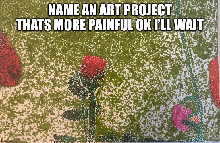 My fingers looked like i ate melted m&m’s after making that | NAME AN ART PROJECT THATS MORE PAINFUL OK I’LL WAIT | image tagged in painting,painful,so true memes | made w/ Imgflip meme maker