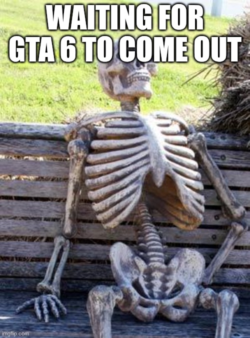 Waiting Skeleton | WAITING FOR GTA 6 TO COME OUT | image tagged in memes,waiting skeleton | made w/ Imgflip meme maker