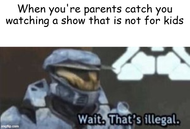 Parents be like: "Too young to watch that mate" and "WHAT ARE YOU WATCHING?!?" | When you're parents catch you watching a show that is not for kids | image tagged in wait that's illegal | made w/ Imgflip meme maker