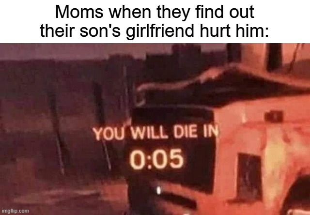 Her free trial of life has ended... | Moms when they find out their son's girlfriend hurt him: | image tagged in you will die in 0 05 | made w/ Imgflip meme maker