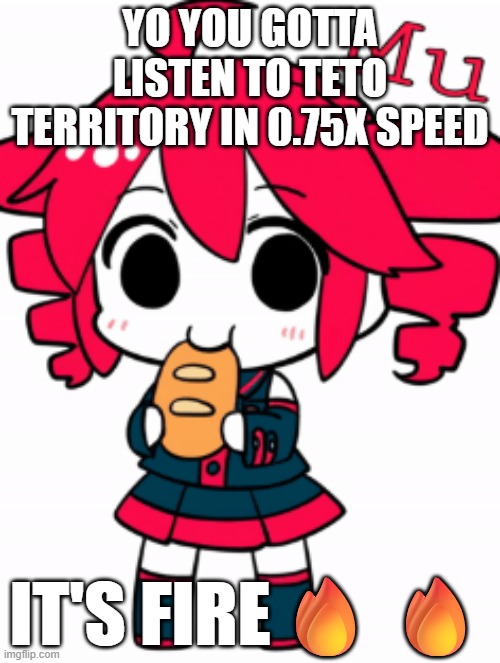 fire | YO YOU GOTTA LISTEN TO TETO TERRITORY IN 0.75X SPEED; IT'S FIRE🔥🔥 | image tagged in kasane teto,hatsune miku,vocaloid,music,anime,memes | made w/ Imgflip meme maker