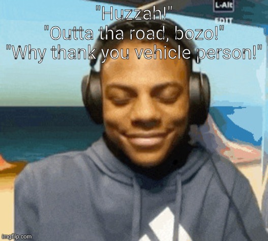 speed laughing | "Huzzah!"
"Outta tha road, bozo!"
"Why thank you vehicle person!" | image tagged in speed laughing | made w/ Imgflip meme maker