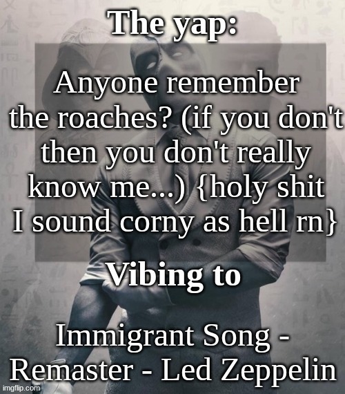 last template before name change from changewing | Anyone remember the roaches? (if you don't then you don't really know me...) {holy shit I sound corny as hell rn}; Immigrant Song - Remaster - Led Zeppelin | image tagged in last template before name change from changewing | made w/ Imgflip meme maker