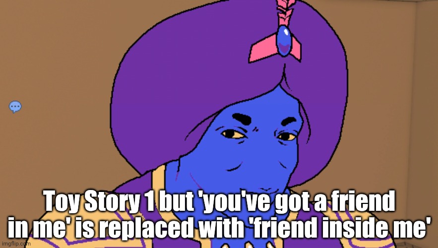 Flocci | Toy Story 1 but 'you've got a friend in me' is replaced with 'friend inside me' | image tagged in flocci | made w/ Imgflip meme maker