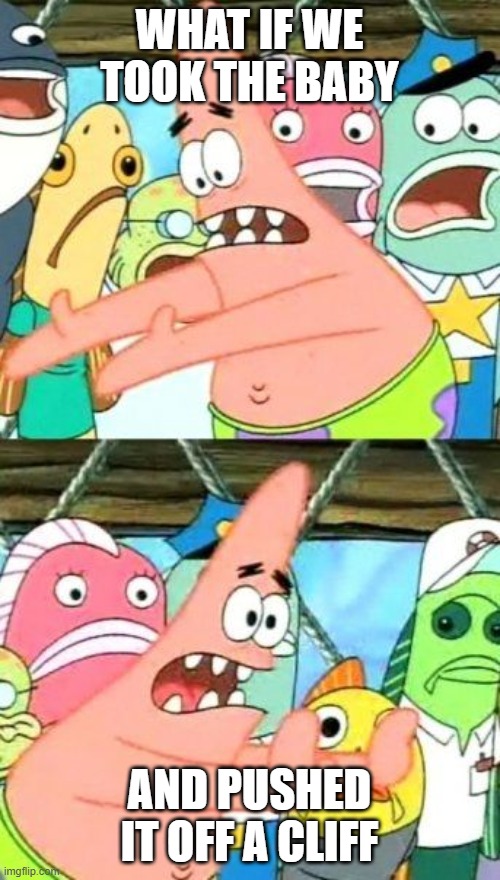 Put It Somewhere Else Patrick Meme | WHAT IF WE TOOK THE BABY AND PUSHED IT OFF A CLIFF | image tagged in memes,put it somewhere else patrick | made w/ Imgflip meme maker