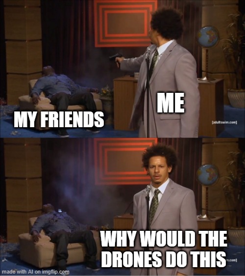 My friends trying to do the drones | ME; MY FRIENDS; WHY WOULD THE DRONES DO THIS | image tagged in memes,who killed hannibal,funny | made w/ Imgflip meme maker