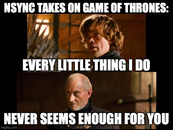 I relate to Tyrion's daddy issues | NSYNC TAKES ON GAME OF THRONES:; EVERY LITTLE THING I DO; NEVER SEEMS ENOUGH FOR YOU | image tagged in game of thrones,nsync,mashup,daddy issues,music,tyrion lannister | made w/ Imgflip meme maker