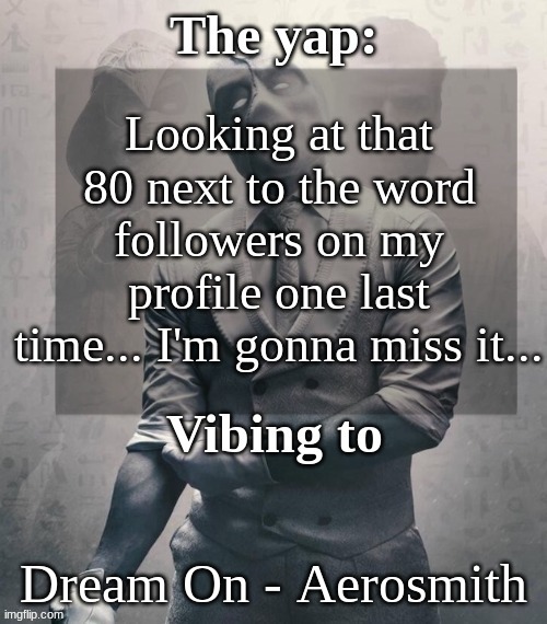 last template before name change from changewing | Looking at that 80 next to the word followers on my profile one last time... I'm gonna miss it... Dream On - Aerosmith | image tagged in last template before name change from changewing | made w/ Imgflip meme maker