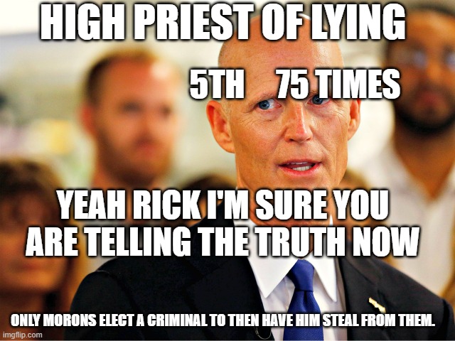 Lying Rick | HIGH PRIEST OF LYING; 5TH     75 TIMES; YEAH RICK I'M SURE YOU ARE TELLING THE TRUTH NOW; ONLY MORONS ELECT A CRIMINAL TO THEN HAVE HIM STEAL FROM THEM. | image tagged in rick scott the biggest medicare scammer of his time | made w/ Imgflip meme maker