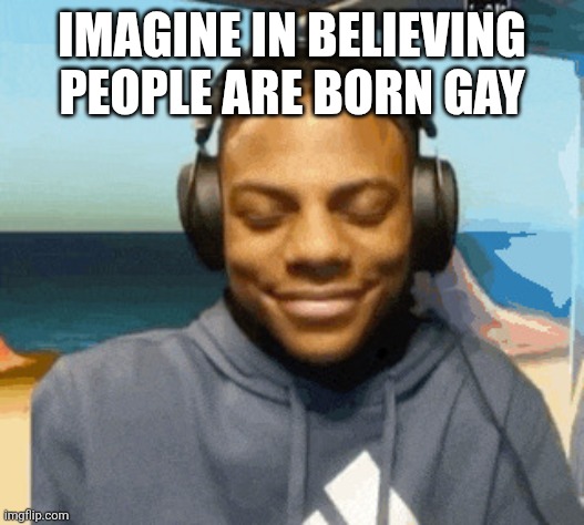 speed laughing | IMAGINE IN BELIEVING PEOPLE ARE BORN GAY | image tagged in speed laughing | made w/ Imgflip meme maker