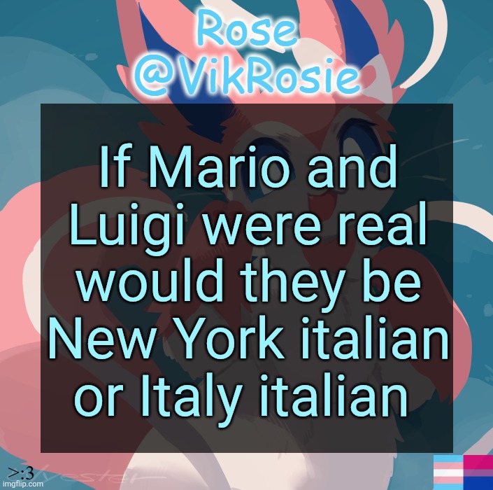 I think New York because its funnier and it's how they're depicted in Epic Rap Battles Of History | If Mario and Luigi were real would they be New York italian or Italy italian | image tagged in vik's sylveon temp | made w/ Imgflip meme maker