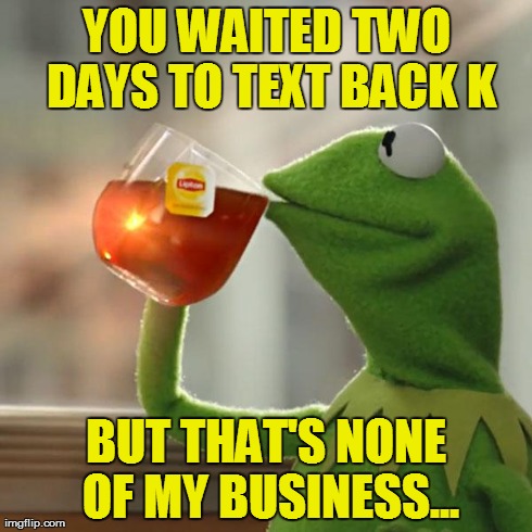 But That's None Of My Business | YOU WAITED TWO DAYS TO TEXT BACK K BUT THAT'S NONE OF MY BUSINESS... | image tagged in memes,kermit the frog | made w/ Imgflip meme maker