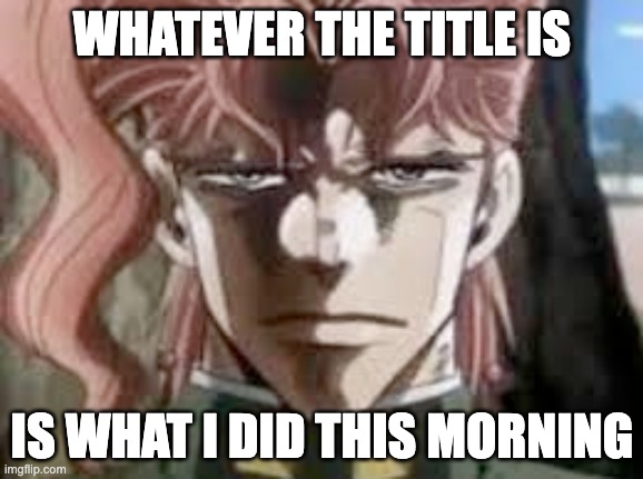 Nuke North Korea | WHATEVER THE TITLE IS; IS WHAT I DID THIS MORNING | image tagged in kakyoin stare | made w/ Imgflip meme maker