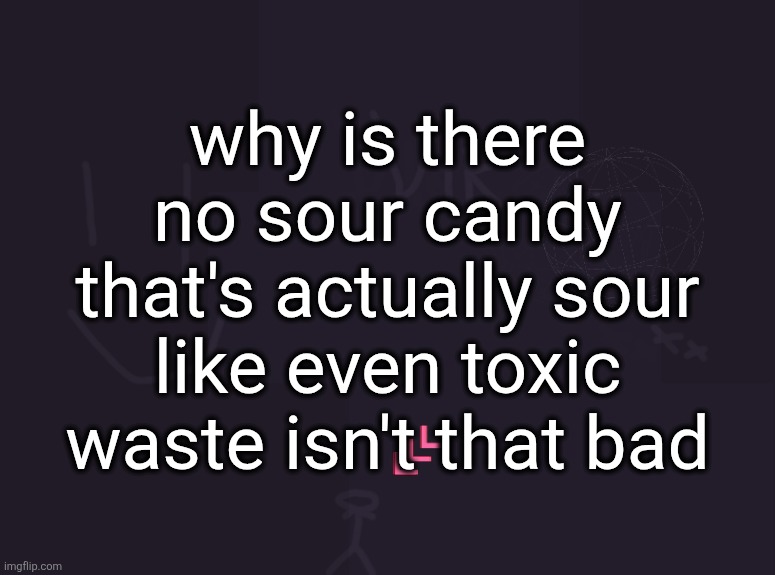 vik's image | why is there no sour candy that's actually sour like even toxic waste isn't that bad | image tagged in vik's image | made w/ Imgflip meme maker
