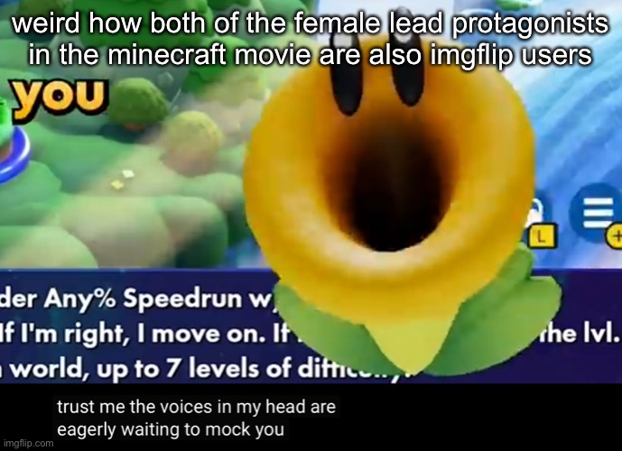 trust me the voices in my head are eagerly waiting to mock you | weird how both of the female lead protagonists in the minecraft movie are also imgflip users | image tagged in trust me the voices in my head are eagerly waiting to mock you | made w/ Imgflip meme maker