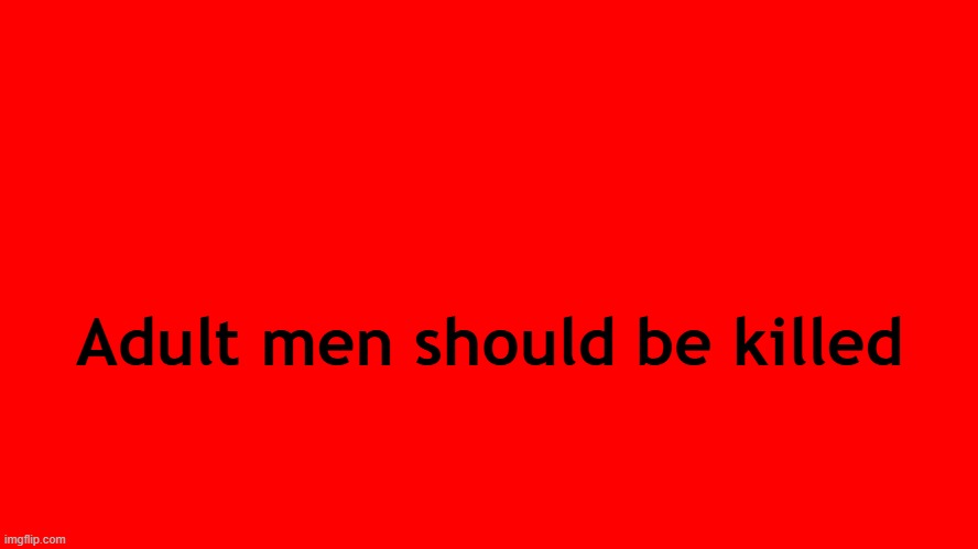 . | Adult men should be killed | image tagged in all red screen | made w/ Imgflip meme maker