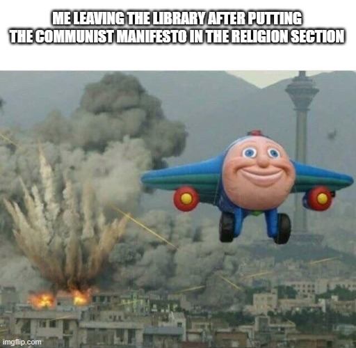 Religion is the opiate of the people you say? Oh how right you are! | ME LEAVING THE LIBRARY AFTER PUTTING THE COMMUNIST MANIFESTO IN THE RELIGION SECTION | image tagged in jj the jet plane,communism,cult,socialism | made w/ Imgflip meme maker
