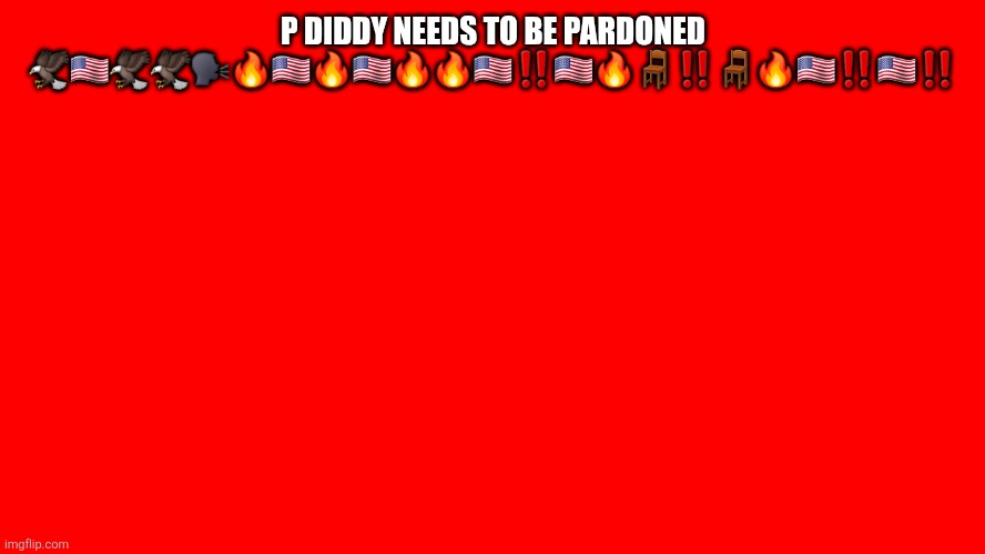 all red screen | P DIDDY NEEDS TO BE PARDONED 🦅🇺🇸🦅🦅🗣️🔥🇺🇸🔥🇺🇸🔥🔥🇺🇸‼️🇺🇸🔥🪑‼️🪑🔥🇺🇸‼️🇺🇸‼️ | image tagged in all red screen | made w/ Imgflip meme maker