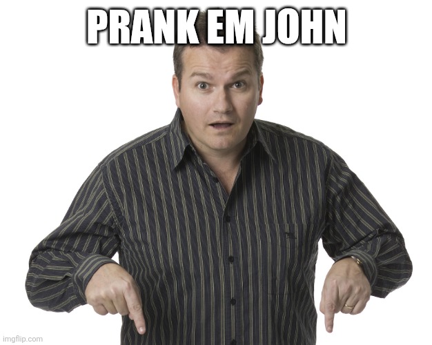 Pointing Down Disbelief | PRANK EM JOHN | image tagged in pointing down disbelief | made w/ Imgflip meme maker