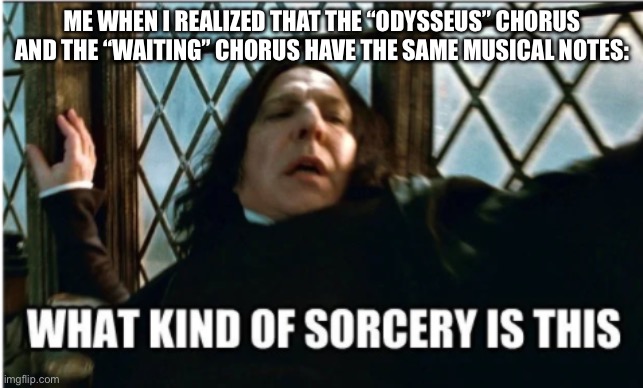 This took me 2 hours to realize. | ME WHEN I REALIZED THAT THE “ODYSSEUS” CHORUS AND THE “WAITING” CHORUS HAVE THE SAME MUSICAL NOTES: | image tagged in what kind of sorcery is this | made w/ Imgflip meme maker