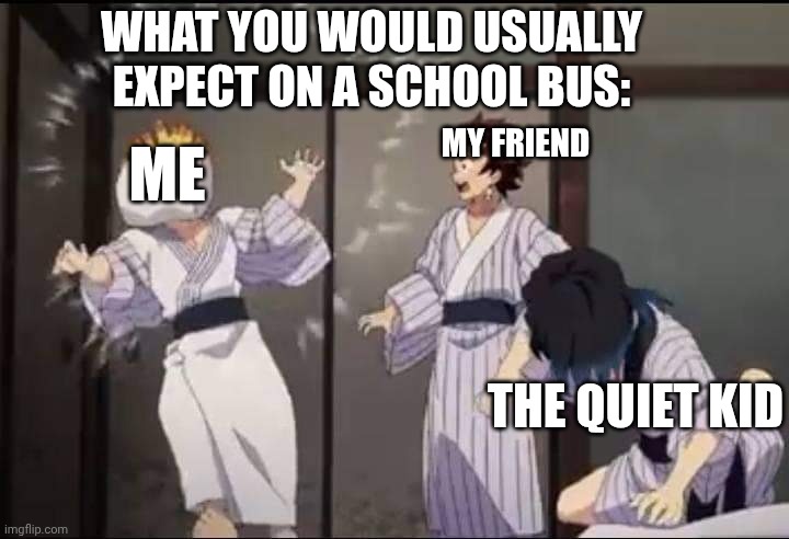 Inosuke pillow slap | WHAT YOU WOULD USUALLY EXPECT ON A SCHOOL BUS:; MY FRIEND; ME; THE QUIET KID | image tagged in inosuke pillow slap | made w/ Imgflip meme maker