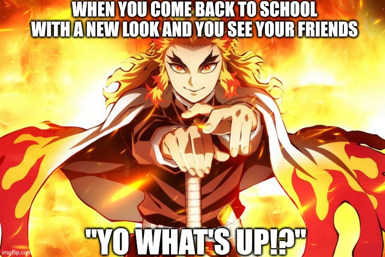 demon slayer rengoku | WHEN YOU COME BACK TO SCHOOL WITH A NEW LOOK AND YOU SEE YOUR FRIENDS; "YO WHAT'S UP!?" | image tagged in demon slayer rengoku | made w/ Imgflip meme maker
